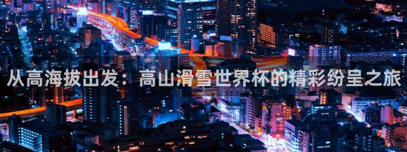 女足世界杯直播:从高海拔出发:高山滑雪世界杯的精彩纷呈之旅