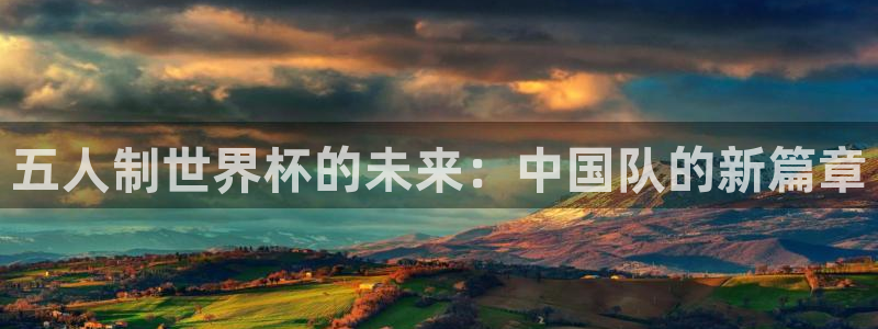 世界杯直播网站:五人制世界杯的未来:中国队的新篇章