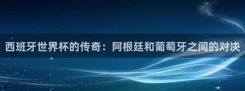 世界杯女足直播:西班牙世界杯的传奇:阿根廷和葡萄牙之间的对决