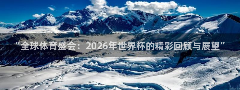 欧洲世界杯预选赛赛程:“全球体育盛会:2026年世界杯的精彩回顾与展望”